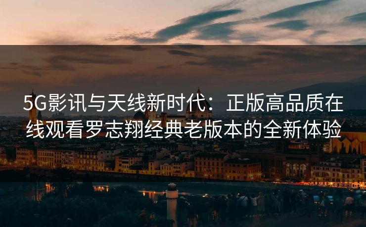 5G影讯与天线新时代：正版高品质在线观看罗志翔经典老版本的全新体验