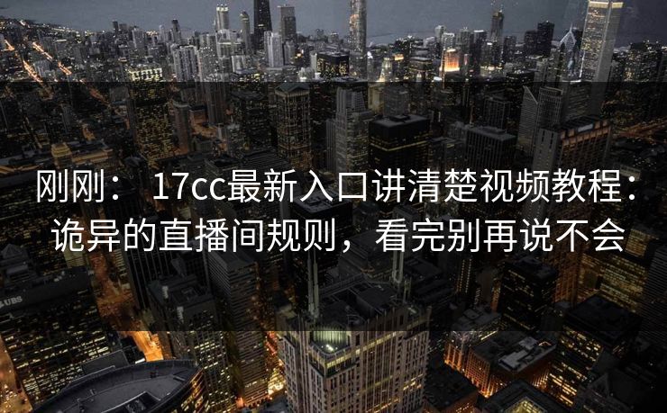 刚刚： 17cc最新入口讲清楚视频教程： 诡异的直播间规则，看完别再说不会