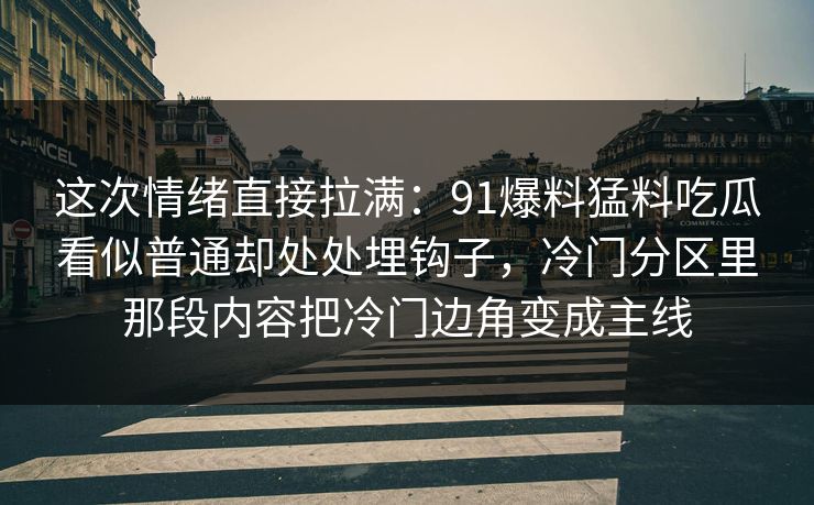 这次情绪直接拉满:91爆料猛料吃瓜看似普通却处处埋钩子,冷门分区里那段内容把冷门边角变成主线 这次情绪直接拉满:91爆料猛料吃瓜看似普通却处处埋钩子,冷门分区里那段内容把冷门边角变成主线