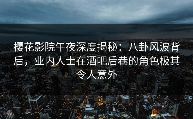 樱花影院午夜深度揭秘：八卦风波背后，业内人士在酒吧后巷的角色极其令人意外