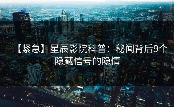 【紧急】星辰影院科普：秘闻背后9个隐藏信号的隐情