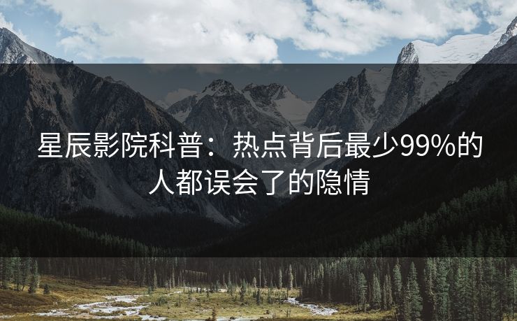 星辰影院科普：热点背后最少99%的人都误会了的隐情