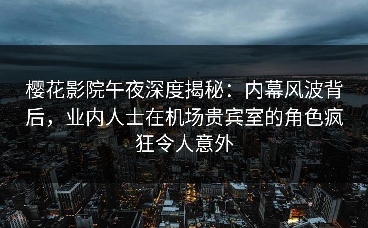 樱花影院午夜深度揭秘：内幕风波背后，业内人士在机场贵宾室的角色疯狂令人意外