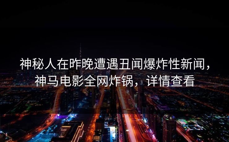 神秘人在昨晚遭遇丑闻爆炸性新闻，神马电影全网炸锅，详情查看