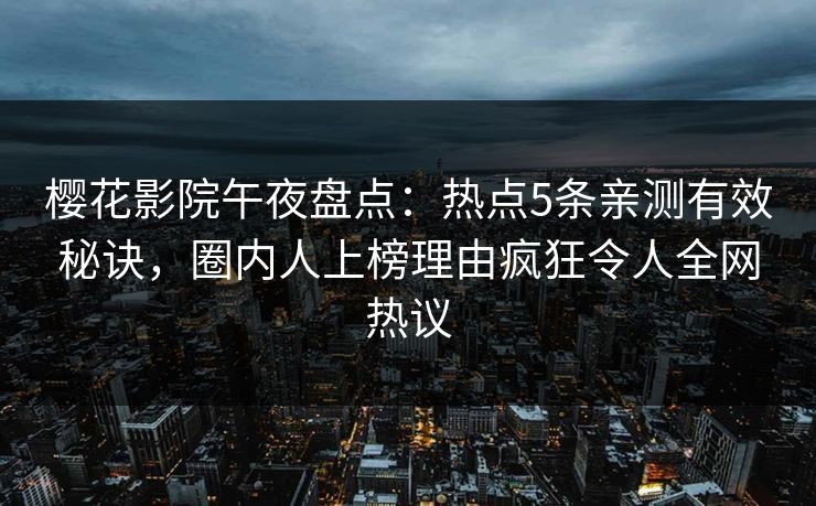 樱花影院午夜盘点：热点5条亲测有效秘诀，圈内人上榜理由疯狂令人全网热议