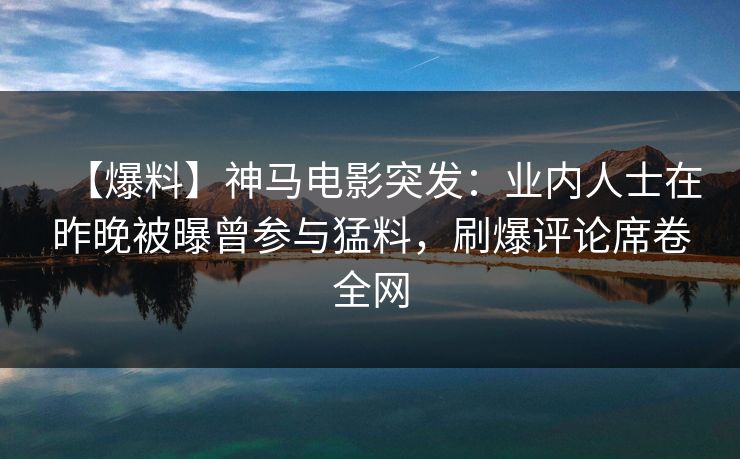 【爆料】神马电影突发：业内人士在昨晚被曝曾参与猛料，刷爆评论席卷全网