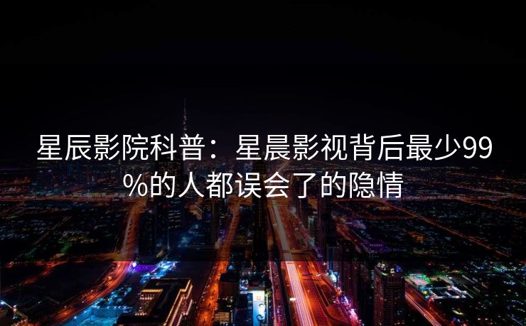 星辰影院科普：星晨影视背后最少99%的人都误会了的隐情
