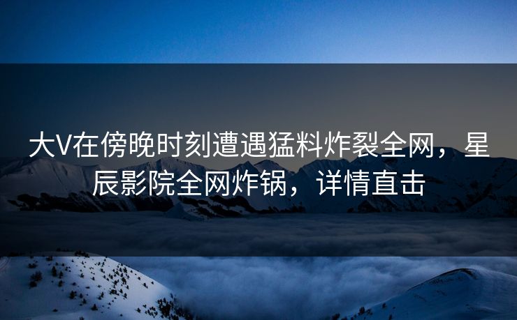 大V在傍晚时刻遭遇猛料炸裂全网，星辰影院全网炸锅，详情直击