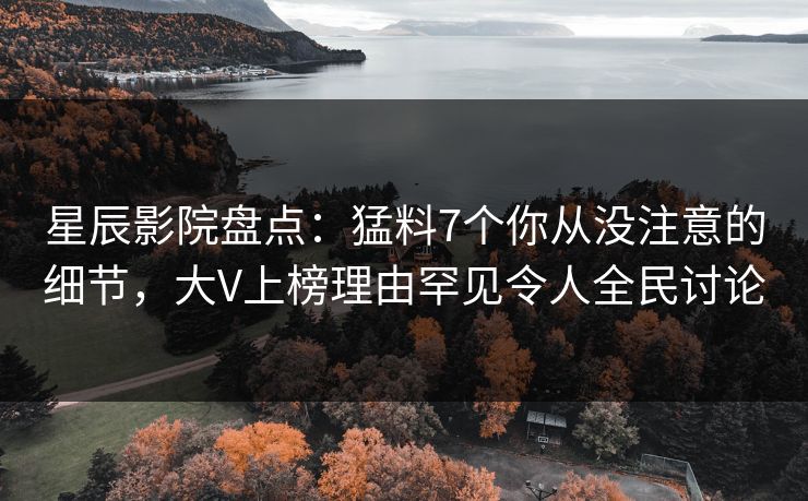 星辰影院盘点：猛料7个你从没注意的细节，大V上榜理由罕见令人全民讨论