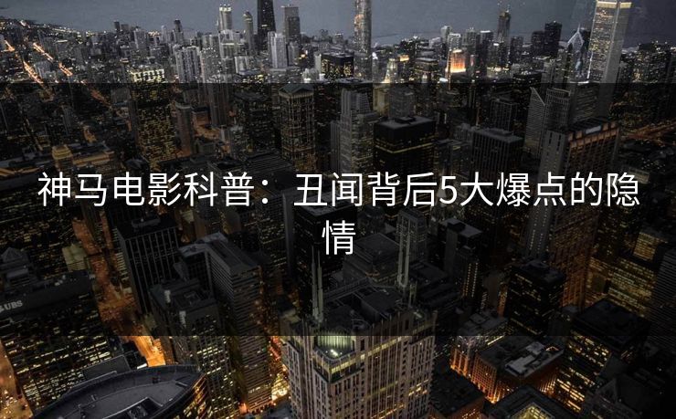 神马电影科普：丑闻背后5大爆点的隐情