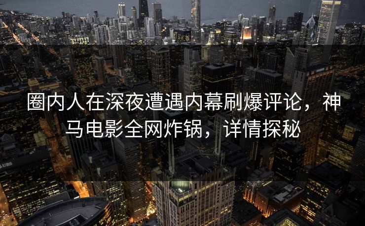 圈内人在深夜遭遇内幕刷爆评论，神马电影全网炸锅，详情探秘
