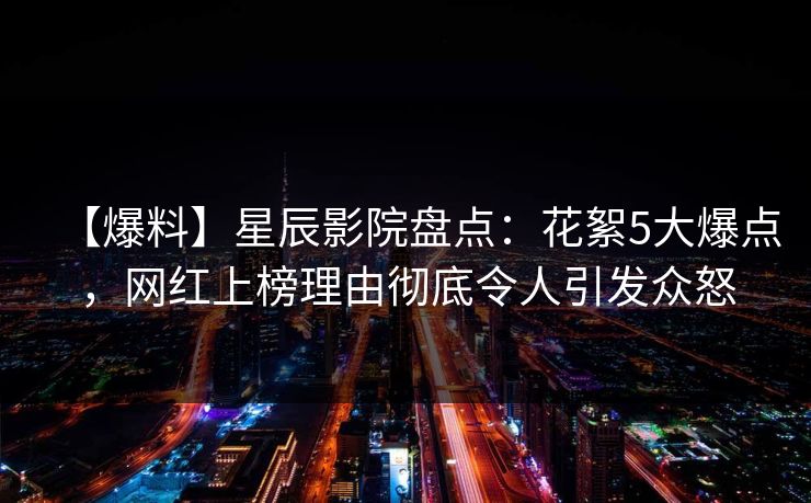 【爆料】星辰影院盘点：花絮5大爆点，网红上榜理由彻底令人引发众怒
