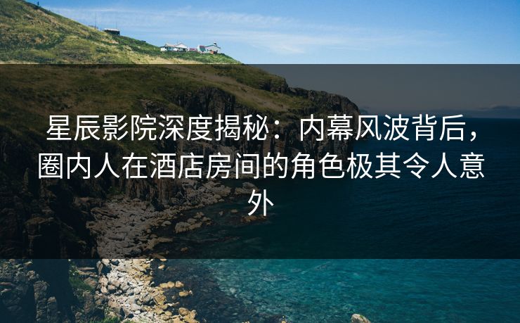 星辰影院深度揭秘：内幕风波背后，圈内人在酒店房间的角色极其令人意外