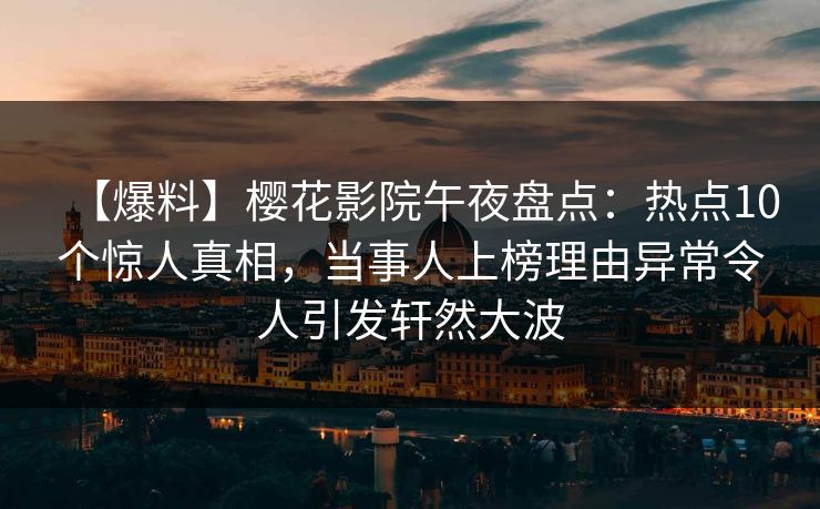 【爆料】樱花影院午夜盘点：热点10个惊人真相，当事人上榜理由异常令人引发轩然大波
