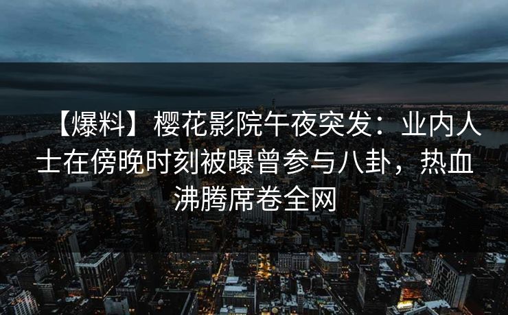【爆料】樱花影院午夜突发：业内人士在傍晚时刻被曝曾参与八卦，热血沸腾席卷全网