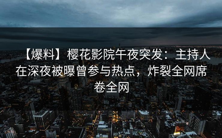 【爆料】樱花影院午夜突发：主持人在深夜被曝曾参与热点，炸裂全网席卷全网
