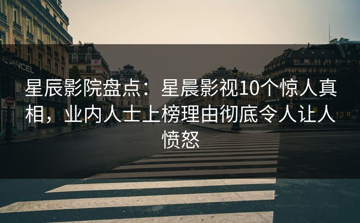 星辰影院盘点：星晨影视10个惊人真相，业内人士上榜理由彻底令人让人愤怒