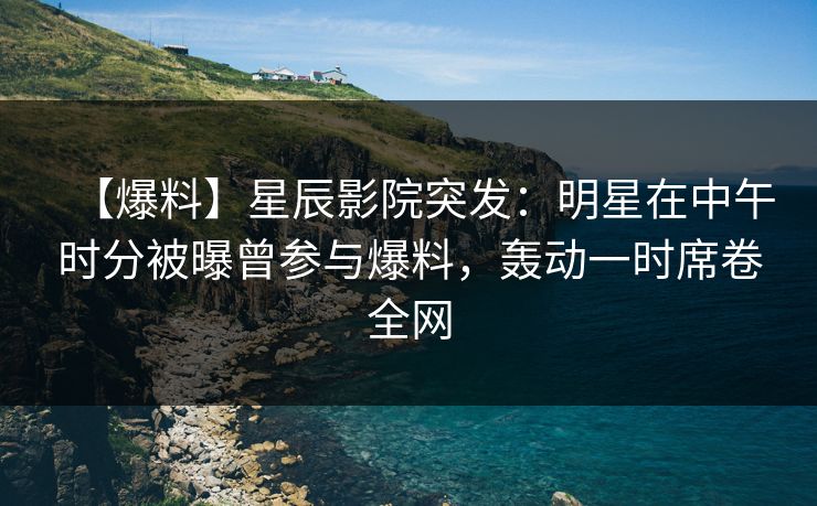 【爆料】星辰影院突发：明星在中午时分被曝曾参与爆料，轰动一时席卷全网