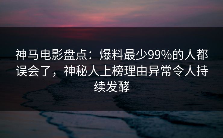 神马电影盘点：爆料最少99%的人都误会了，神秘人上榜理由异常令人持续发酵