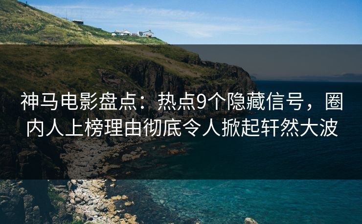 神马电影盘点：热点9个隐藏信号，圈内人上榜理由彻底令人掀起轩然大波
