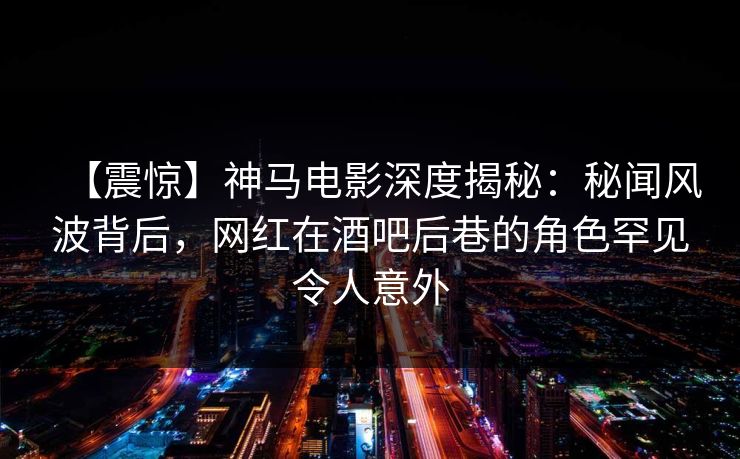 【震惊】神马电影深度揭秘：秘闻风波背后，网红在酒吧后巷的角色罕见令人意外