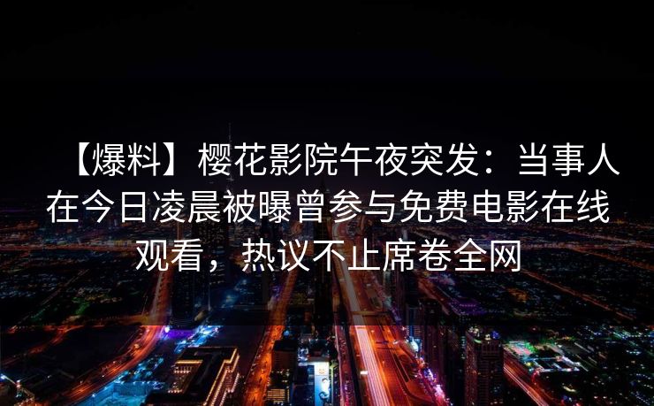 【爆料】樱花影院午夜突发：当事人在今日凌晨被曝曾参与免费电影在线观看，热议不止席卷全网