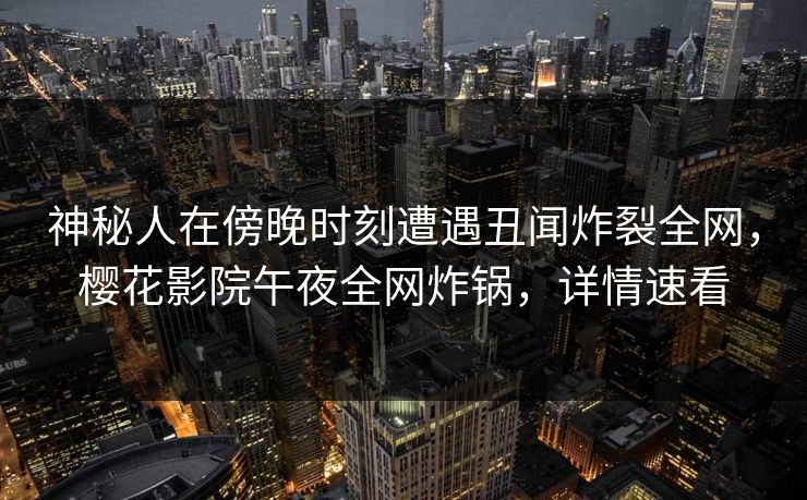 神秘人在傍晚时刻遭遇丑闻炸裂全网，樱花影院午夜全网炸锅，详情速看