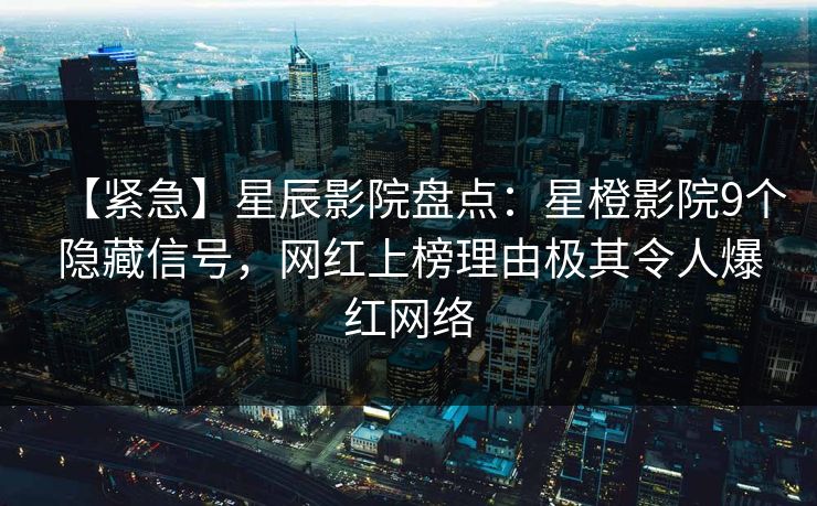 【紧急】星辰影院盘点：星橙影院9个隐藏信号，网红上榜理由极其令人爆红网络