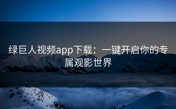 绿巨人视频app下载：一键开启你的专属观影世界