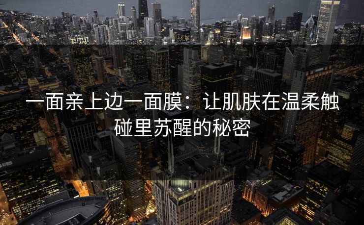 一面亲上边一面膜：让肌肤在温柔触碰里苏醒的秘密