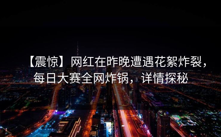 【震惊】网红在昨晚遭遇花絮炸裂，每日大赛全网炸锅，详情探秘