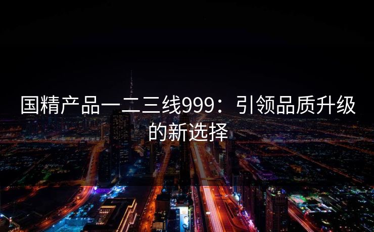 国精产品一二三线999：引领品质升级的新选择