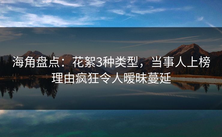 海角盘点：花絮3种类型，当事人上榜理由疯狂令人暧昧蔓延