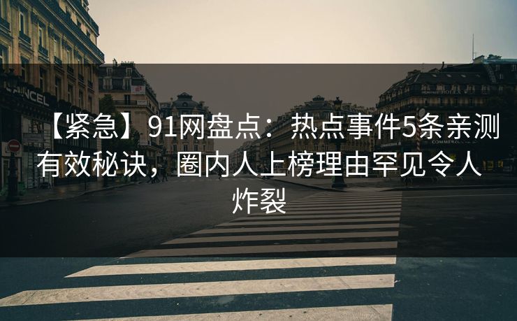 【紧急】91网盘点：热点事件5条亲测有效秘诀，圈内人上榜理由罕见令人炸裂