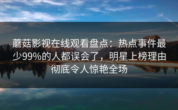 蘑菇影视在线观看盘点：热点事件最少99%的人都误会了，明星上榜理由彻底令人惊艳全场