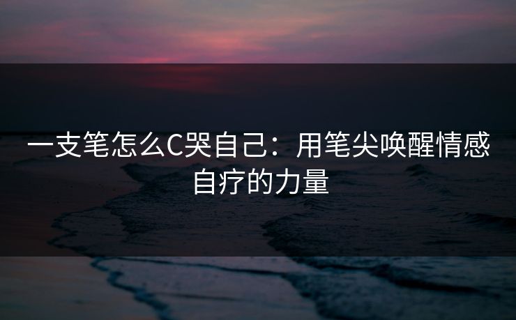 一支笔怎么C哭自己：用笔尖唤醒情感自疗的力量