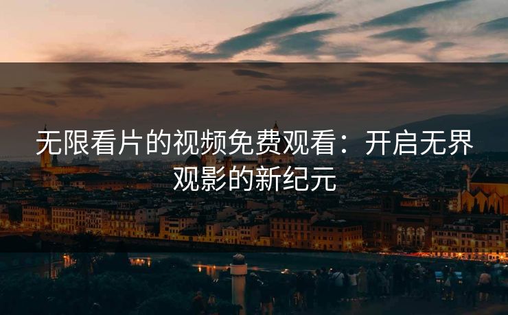 无限看片的视频免费观看：开启无界观影的新纪元