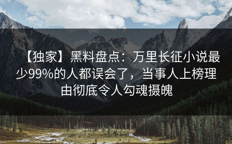 【独家】黑料盘点：万里长征小说最少99%的人都误会了，当事人上榜理由彻底令人勾魂摄魄