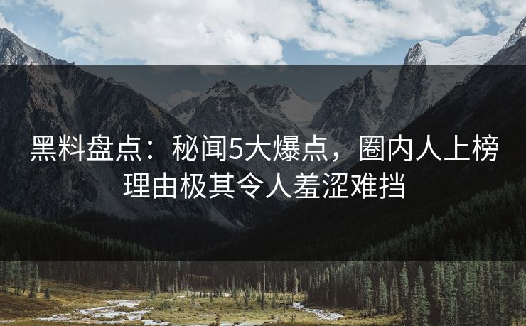 黑料盘点：秘闻5大爆点，圈内人上榜理由极其令人羞涩难挡