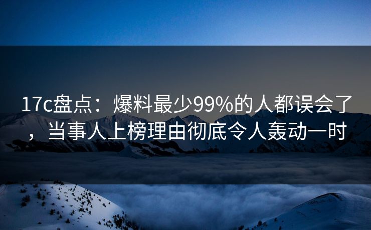 17c盘点：爆料最少99%的人都误会了，当事人上榜理由彻底令人轰动一时
