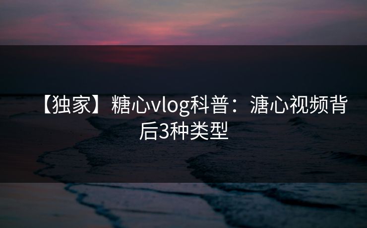 【独家】糖心vlog科普：溏心视频背后3种类型