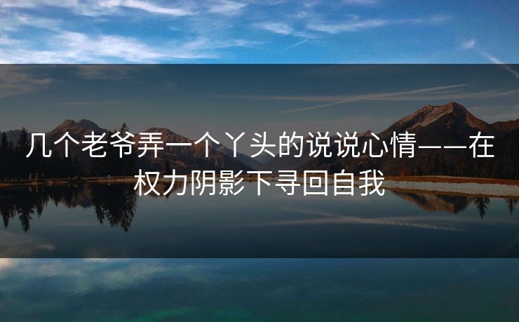 几个老爷弄一个丫头的说说心情——在权力阴影下寻回自我