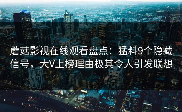 蘑菇影视在线观看盘点：猛料9个隐藏信号，大V上榜理由极其令人引发联想