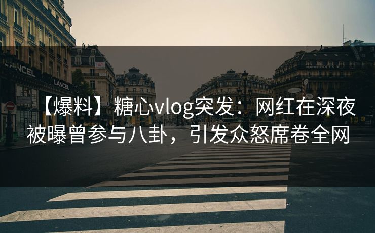 【爆料】糖心vlog突发：网红在深夜被曝曾参与八卦，引发众怒席卷全网