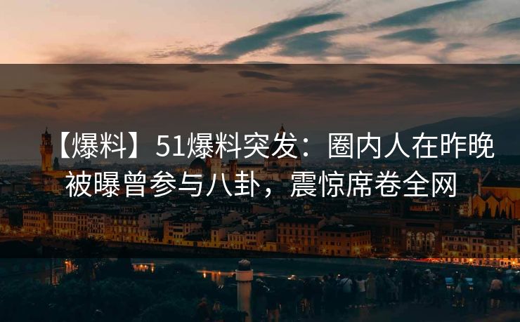 【爆料】51爆料突发：圈内人在昨晚被曝曾参与八卦，震惊席卷全网
