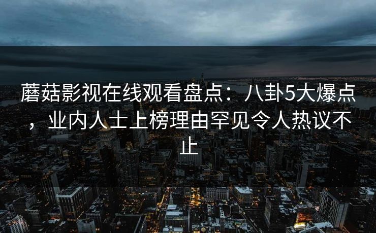 蘑菇影视在线观看盘点：八卦5大爆点，业内人士上榜理由罕见令人热议不止