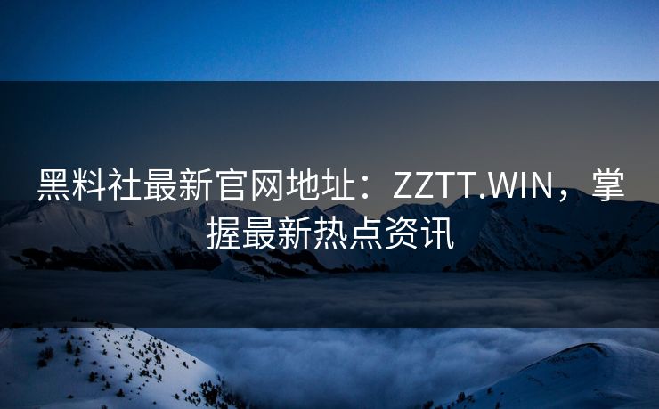 黑料社最新官网地址：ZZTT.WIN，掌握最新热点资讯