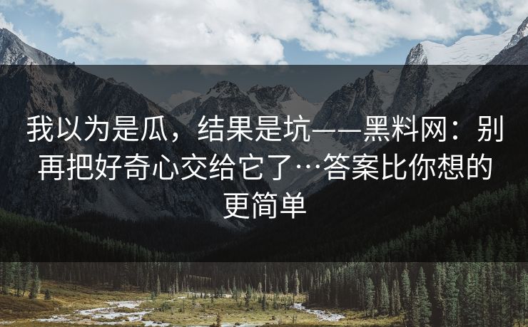 我以为是瓜，结果是坑——黑料网：别再把好奇心交给它了…答案比你想的更简单