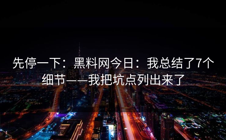 先停一下：黑料网今日：我总结了7个细节——我把坑点列出来了