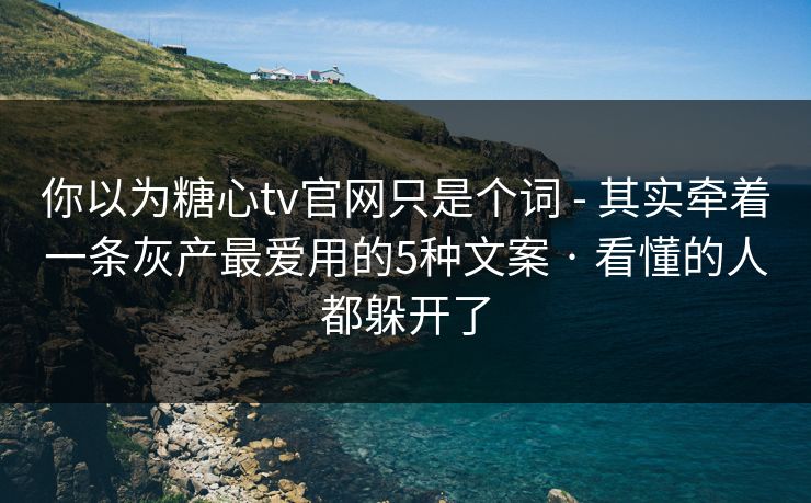 你以为糖心tv官网只是个词 - 其实牵着一条灰产最爱用的5种文案 · 看懂的人都躲开了